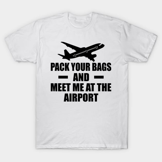 Pack Your Bags And Meet Me At The Airport T-Shirt by Aviation Goodies